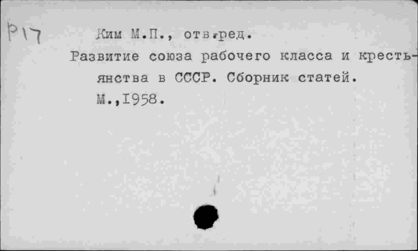 ﻿Ким М.П., отвгред.
Развитие союза рабочего класса и кресть янства в СССР. Сборник статей.
М.,1958.